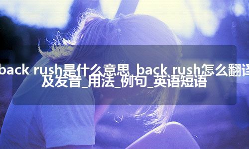 back rush是什么意思_back rush怎么翻译及发音_用法_例句_英语短语