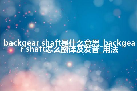 backgear shaft是什么意思_backgear shaft怎么翻译及发音_用法