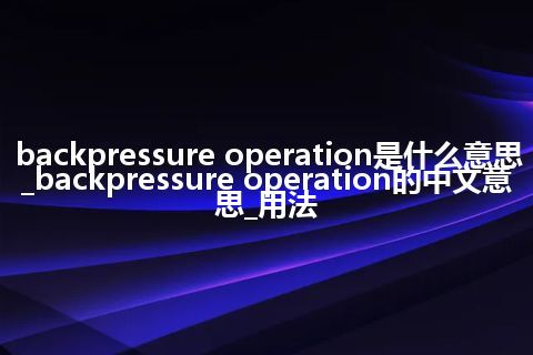 backpressure operation是什么意思_backpressure operation的中文意思_用法