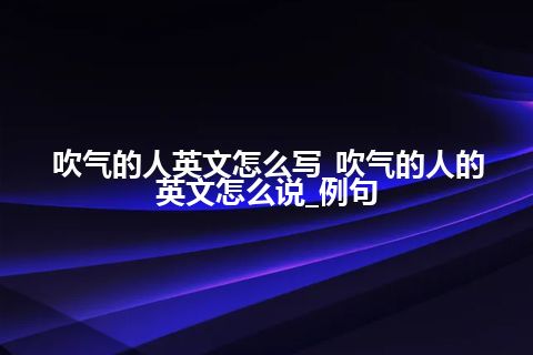 吹气的人英文怎么写_吹气的人的英文怎么说_例句