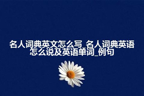 名人词典英文怎么写_名人词典英语怎么说及英语单词_例句