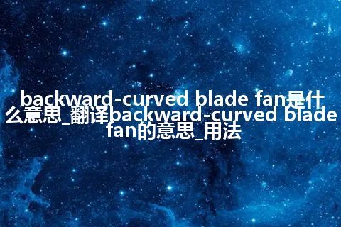 backward-curved blade fan是什么意思_翻译backward-curved blade fan的意思_用法