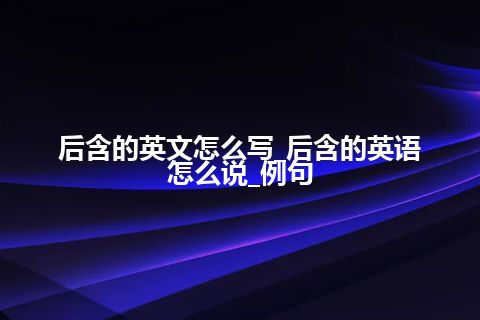 后含的英文怎么写_后含的英语怎么说_例句