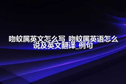 吻蚊属英文怎么写_吻蚊属英语怎么说及英文翻译_例句