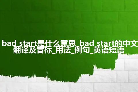 bad start是什么意思_bad start的中文翻译及音标_用法_例句_英语短语