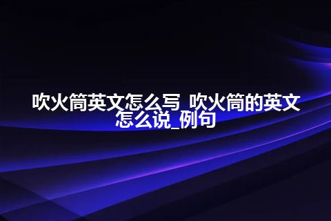 吹火筒英文怎么写_吹火筒的英文怎么说_例句