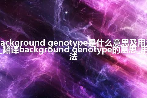 background genotype是什么意思及用法_翻译background genotype的意思_用法