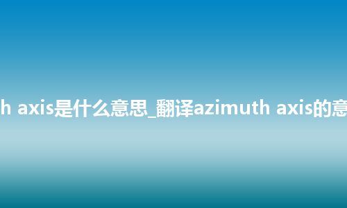 azimuth axis是什么意思_翻译azimuth axis的意思_用法