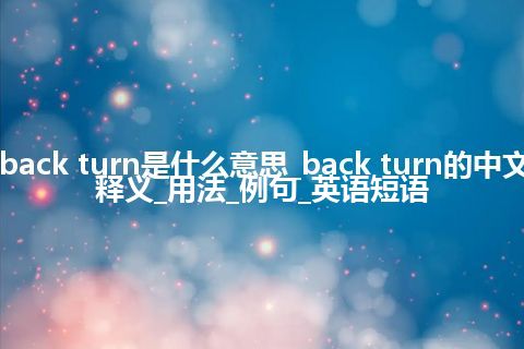 back turn是什么意思_back turn的中文释义_用法_例句_英语短语