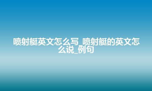 喷射艇英文怎么写_喷射艇的英文怎么说_例句