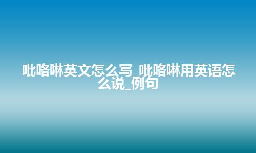 吡咯啉英文怎么写_吡咯啉用英语怎么说_例句