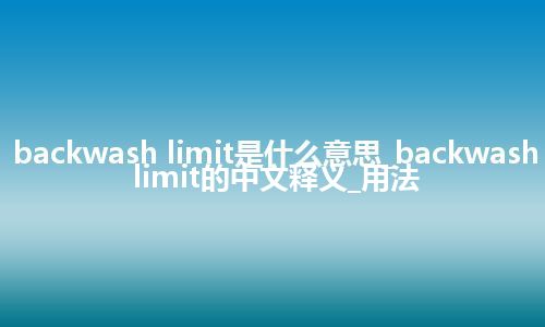 backwash limit是什么意思_backwash limit的中文释义_用法