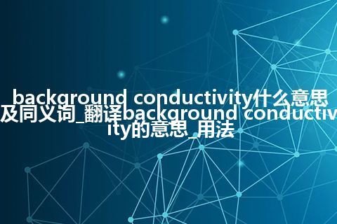 background conductivity什么意思及同义词_翻译background conductivity的意思_用法