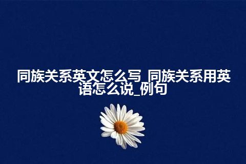 同族关系英文怎么写_同族关系用英语怎么说_例句