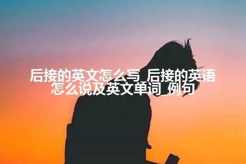 后接的英文怎么写_后接的英语怎么说及英文单词_例句