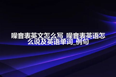 噪音表英文怎么写_噪音表英语怎么说及英语单词_例句