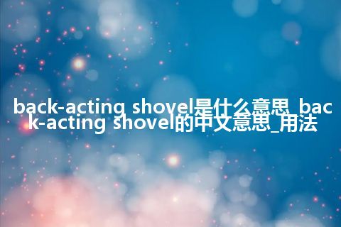 back-acting shovel是什么意思_back-acting shovel的中文意思_用法