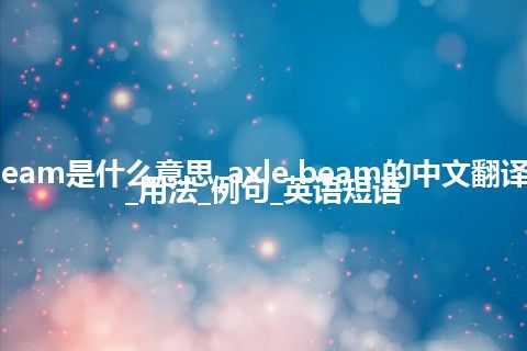 axle beam是什么意思_axle beam的中文翻译及音标_用法_例句_英语短语