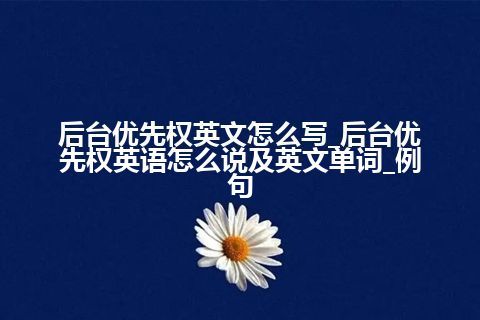 后台优先权英文怎么写_后台优先权英语怎么说及英文单词_例句