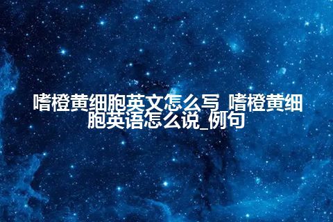 嗜橙黄细胞英文怎么写_嗜橙黄细胞英语怎么说_例句