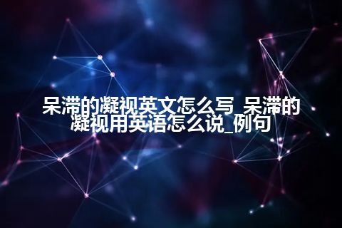 呆滞的凝视英文怎么写_呆滞的凝视用英语怎么说_例句