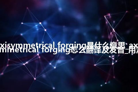 axisymmetrical forging是什么意思_axisymmetrical forging怎么翻译及发音_用法