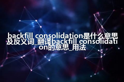 backfill consolidation是什么意思及反义词_翻译backfill consolidation的意思_用法