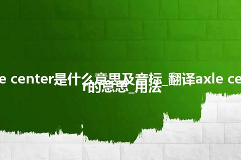 axle center是什么意思及音标_翻译axle center的意思_用法