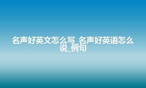 名声好英文怎么写_名声好英语怎么说_例句