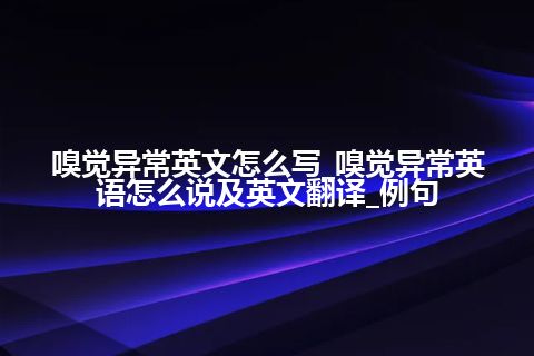 嗅觉异常英文怎么写_嗅觉异常英语怎么说及英文翻译_例句