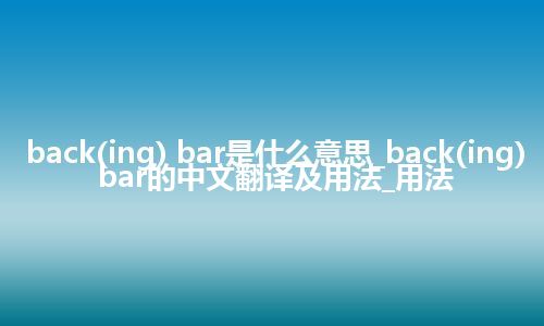 back(ing) bar是什么意思_back(ing) bar的中文翻译及用法_用法