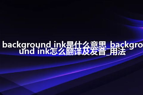 background ink是什么意思_background ink怎么翻译及发音_用法