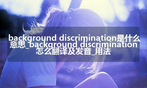 background discrimination是什么意思_background discrimination怎么翻译及发音_用法