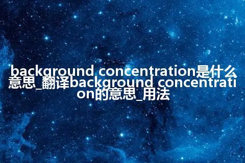 background concentration是什么意思_翻译background concentration的意思_用法