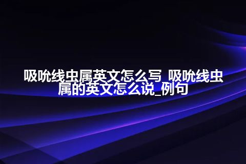 吸吮线虫属英文怎么写_吸吮线虫属的英文怎么说_例句