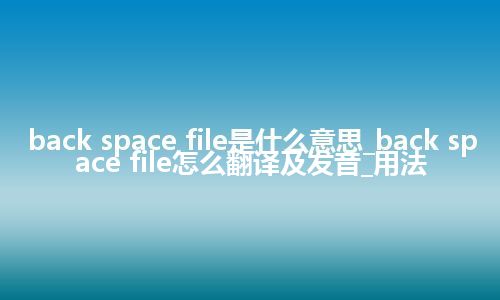 back space file是什么意思_back space file怎么翻译及发音_用法