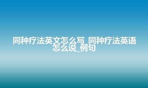 同种疗法英文怎么写_同种疗法英语怎么说_例句