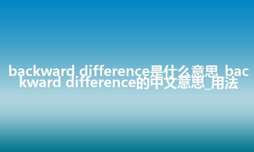 backward difference是什么意思_backward difference的中文意思_用法