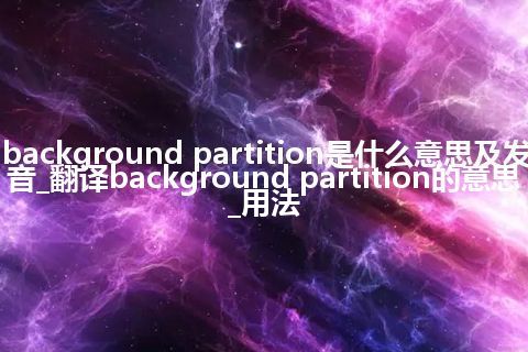 background partition是什么意思及发音_翻译background partition的意思_用法