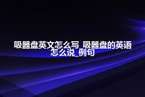 吸器盘英文怎么写_吸器盘的英语怎么说_例句