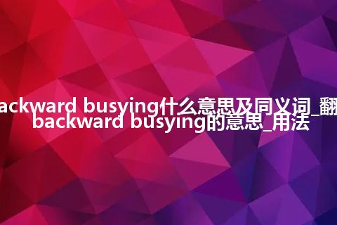 backward busying什么意思及同义词_翻译backward busying的意思_用法