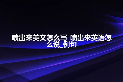 喷出来英文怎么写_喷出来英语怎么说_例句