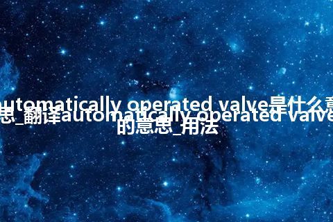 automatically operated valve是什么意思_翻译automatically operated valve的意思_用法