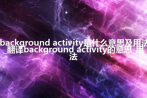 background activity是什么意思及用法_翻译background activity的意思_用法