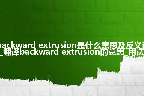 backward extrusion是什么意思及反义词_翻译backward extrusion的意思_用法