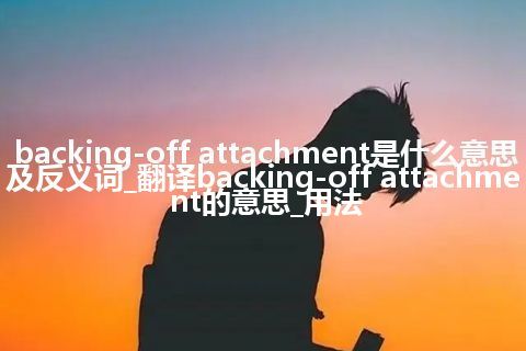 backing-off attachment是什么意思及反义词_翻译backing-off attachment的意思_用法