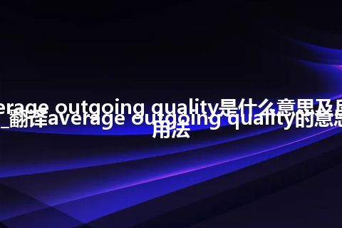 average outgoing quality是什么意思及反义词_翻译average outgoing quality的意思_用法