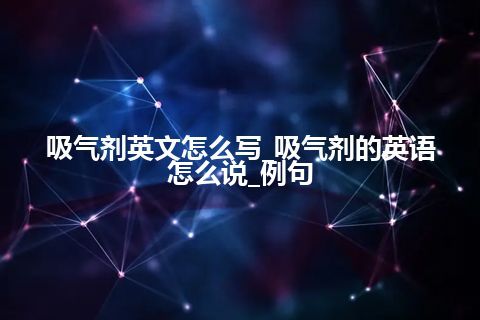 吸气剂英文怎么写_吸气剂的英语怎么说_例句