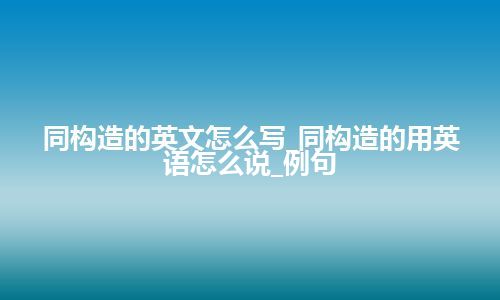 同构造的英文怎么写_同构造的用英语怎么说_例句