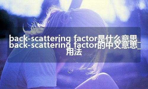 back-scattering factor是什么意思_back-scattering factor的中文意思_用法